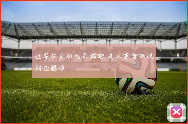 世界杯分组结果揭晓 淘汰赛晋级规则全解读