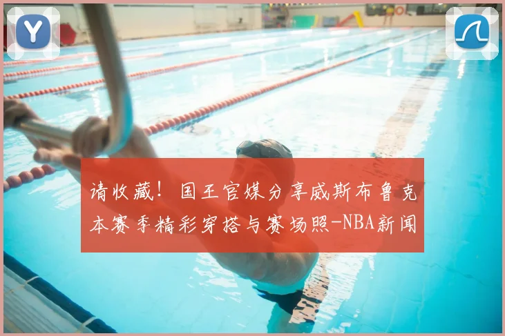 请收藏！国王官媒分享威斯布鲁克本赛季精彩穿搭与赛场照-NBA新闻