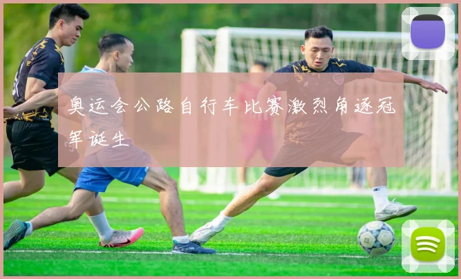 奥运会公路自行车比赛激烈角逐冠军诞生