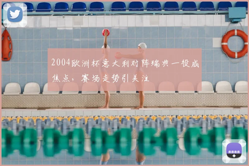 2004欧洲杯意大利对阵瑞典一役成焦点，赛场走势引关注
