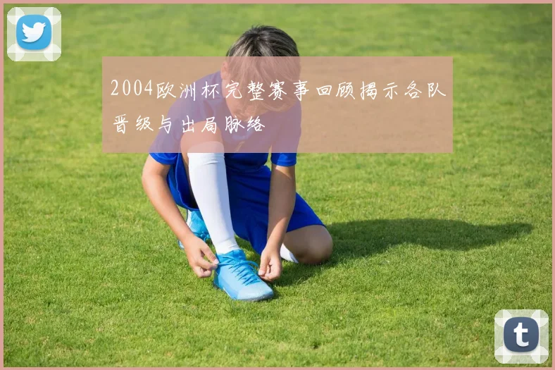 2004欧洲杯完整赛事回顾揭示各队晋级与出局脉络
