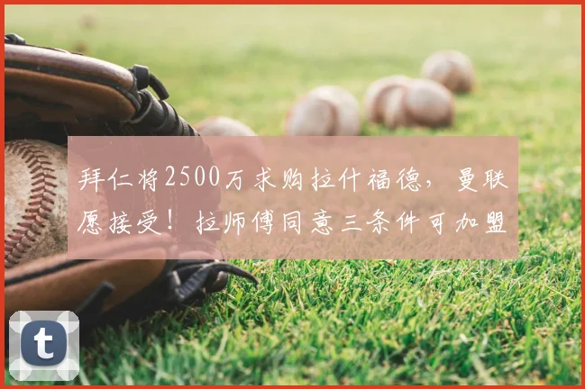 拜仁将2500万求购拉什福德,曼联愿接受!拉师傅同意三条件可加盟