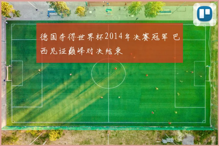 德国夺得世界杯2014年决赛冠军 巴西见证巅峰对决结束