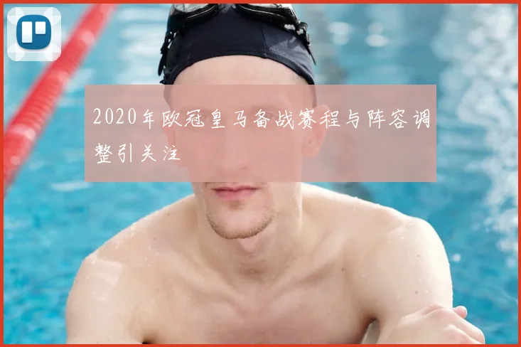2020年欧冠皇马备战赛程与阵容调整引关注