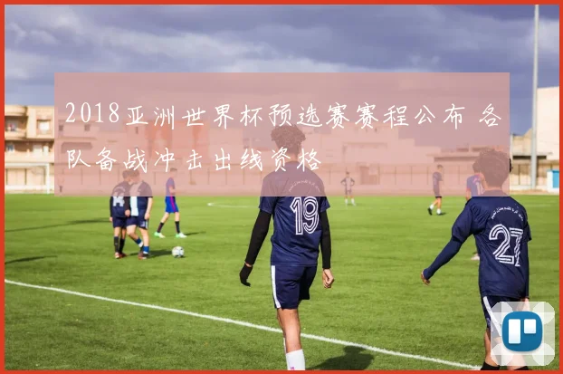 2018亚洲世界杯预选赛赛程公布 各队备战冲击出线资格