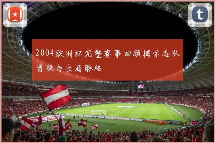 2004欧洲杯完整赛事回顾揭示各队晋级与出局脉络