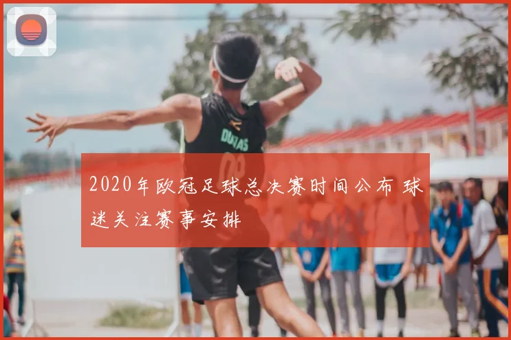 2020年欧冠足球总决赛时间公布 球迷关注赛事安排