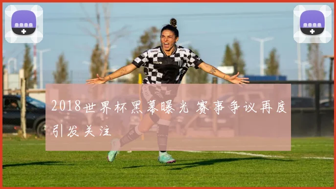 2018世界杯黑幕曝光 赛事争议再度引发关注