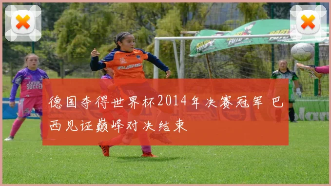 德国夺得世界杯2014年决赛冠军 巴西见证巅峰对决结束